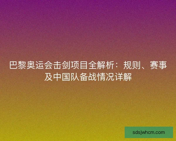 巴黎奥运会击剑项目全解析：规则、赛事及中国队备战情况详解