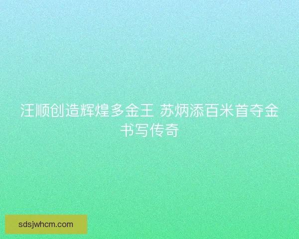 汪顺创造辉煌多金王 苏炳添百米首夺金书写传奇