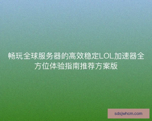 畅玩全球服务器的高效稳定LOL加速器全方位体验指南推荐方案版