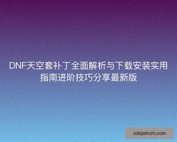 DNF天空套补丁全面解析与下载安装实用指南进阶技巧分享最新版