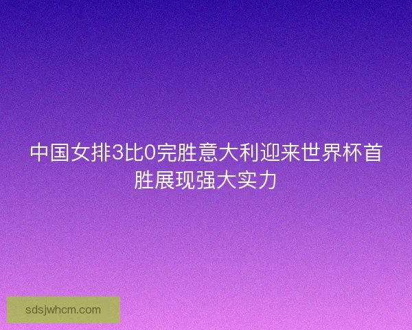中国女排3比0完胜意大利迎来世界杯首胜展现强大实力