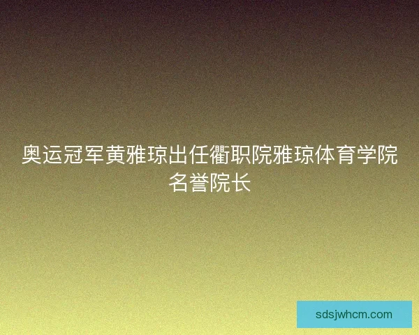 奥运冠军黄雅琼出任衢职院雅琼体育学院名誉院长