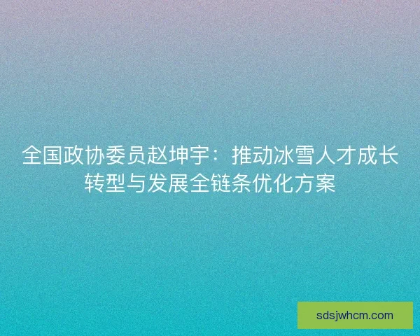 全国政协委员赵坤宇：推动冰雪人才成长转型与发展全链条优化方案