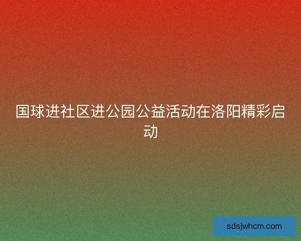 国球进社区进公园公益活动在洛阳精彩启动
