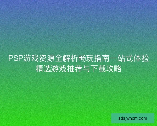 PSP游戏资源全解析畅玩指南一站式体验精选游戏推荐与下载攻略